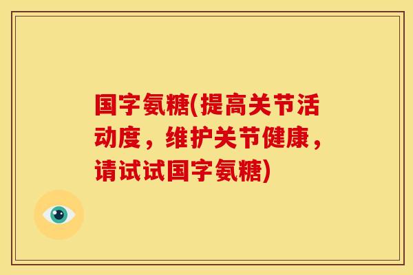 国字氨糖(提高关节活动度，维护关节健康，请试试国字氨糖)