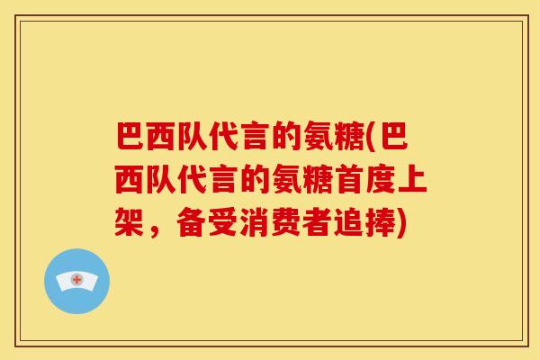 巴西队代言的氨糖(巴西队代言的氨糖首度上架，备受消费者追捧)