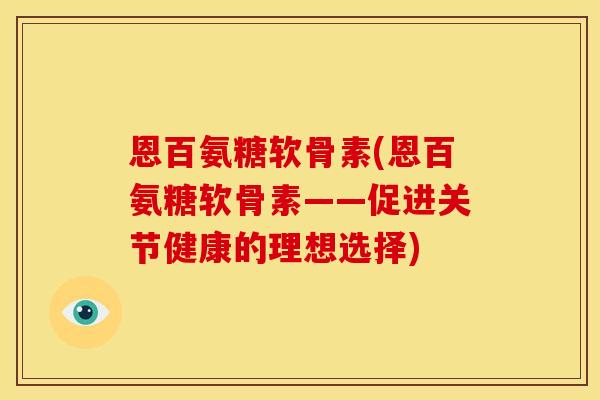 恩百氨糖软骨素(恩百氨糖软骨素——促进关节健康的理想选择)