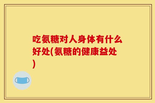 吃氨糖对人身体有什么好处(氨糖的健康益处)