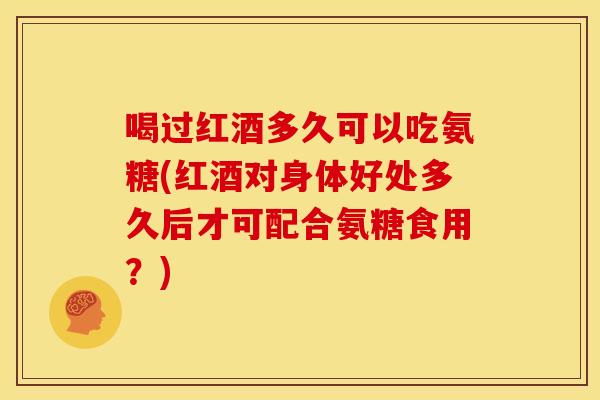 喝过红酒多久可以吃氨糖(红酒对身体好处多久后才可配合氨糖食用？)