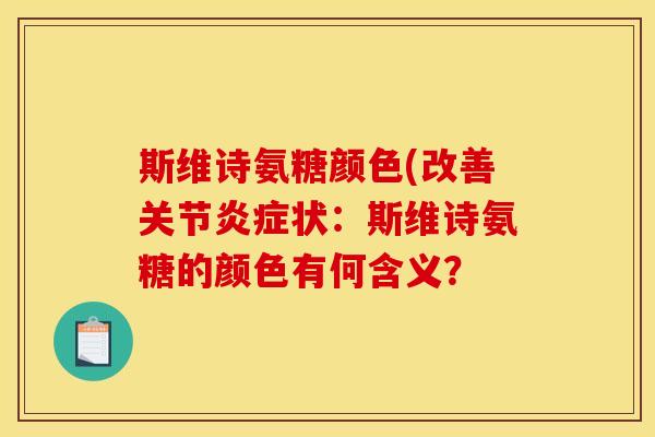 斯维诗氨糖颜色(改善关节炎症状：斯维诗氨糖的颜色有何含义？