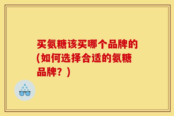 买氨糖该买哪个品牌的(如何选择合适的氨糖品牌？)
