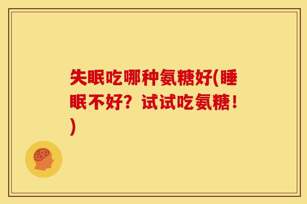 失眠吃哪种氨糖好(睡眠不好？试试吃氨糖！)