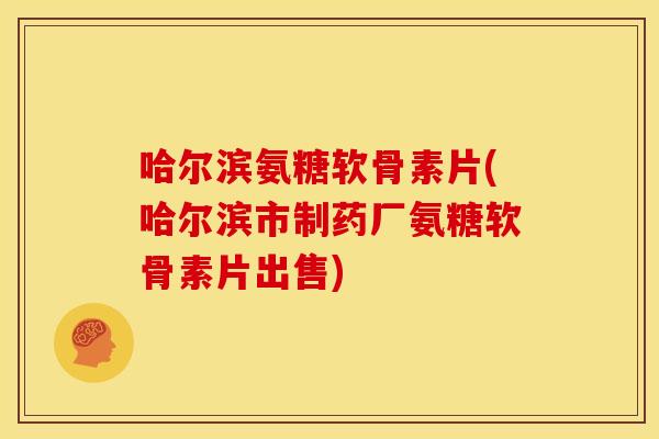 哈尔滨氨糖软骨素片(哈尔滨市制药厂氨糖软骨素片出售)-第1张图片-关节骑士 哈尔滨氨糖软骨素片(哈尔滨市制药厂氨糖软骨素片出售)-第1张图片-关节骑士