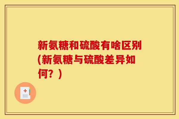 新氨糖和硫酸有啥区别(新氨糖与硫酸差异如何？)