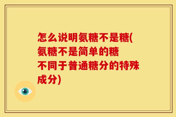 怎么说明氨糖不是糖(氨糖不是简单的糖  不同于普通糖分的特殊成分)