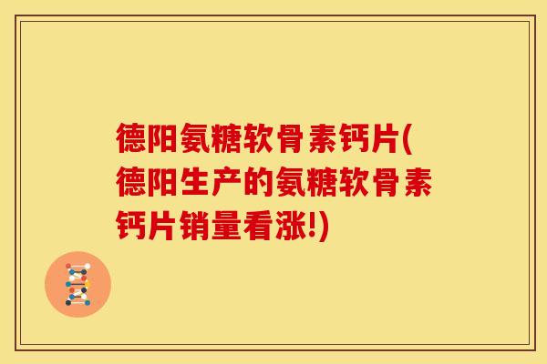 德阳氨糖软骨素钙片(德阳生产的氨糖软骨素钙片销量看涨!)
