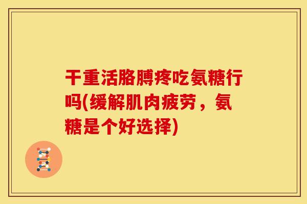 干重活胳膊疼吃氨糖行吗(缓解肌肉疲劳，氨糖是个好选择)