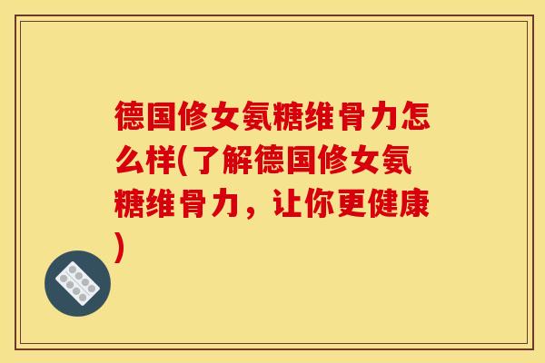 德国修女氨糖维骨力怎么样(了解德国修女氨糖维骨力，让你更健康)