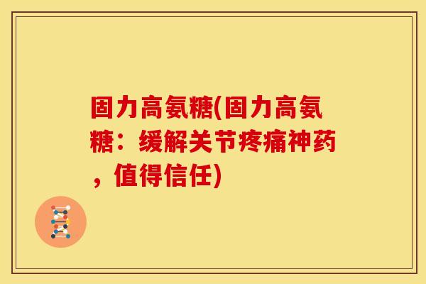 固力高氨糖(固力高氨糖：缓解关节疼痛神药，值得信任)