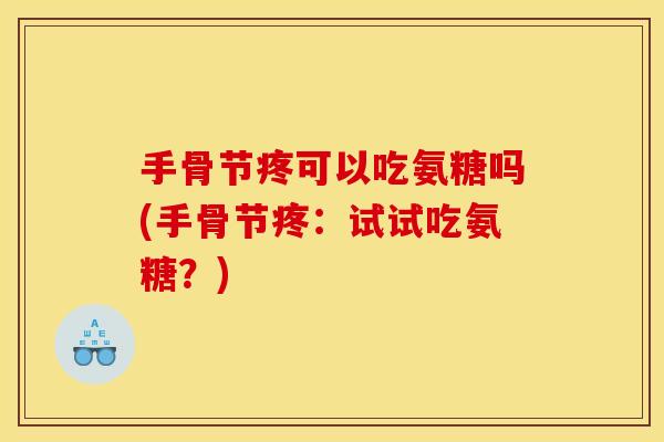 手骨节疼可以吃氨糖吗(手骨节疼：试试吃氨糖？)