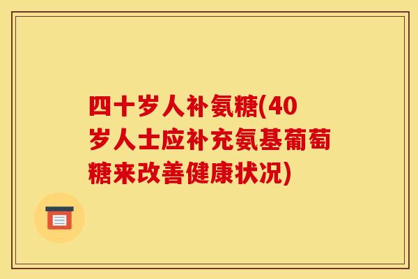 四十岁人补氨糖(40岁人士应补充氨基葡萄糖来改善健康状况)
