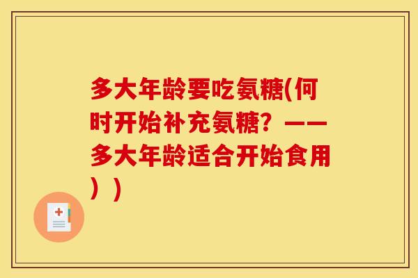 多大年龄要吃氨糖(何时开始补充氨糖？——多大年龄适合开始食用）)
