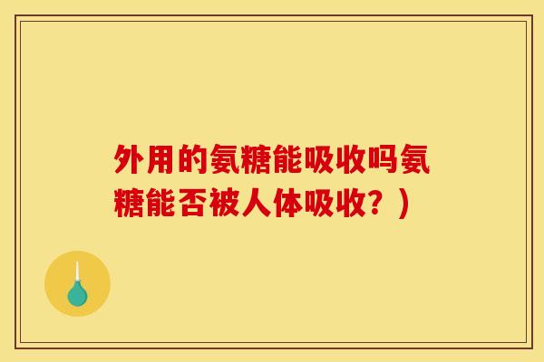 外用的氨糖能吸收吗氨糖能否被人体吸收?)-第1张图片-关节骑士 外用的氨糖能吸收吗氨糖能否被人体吸收?)-第1张图片-关节骑士