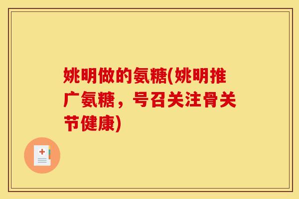 姚明做的氨糖(姚明推广氨糖，号召关注骨关节健康)
