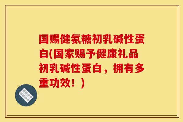 国赐健氨糖初乳碱性蛋白(国家赐予健康礼品初乳碱性蛋白，拥有多重功效！)