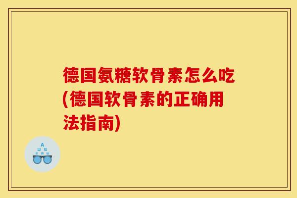 德国氨糖软骨素怎么吃(德国软骨素的正确用法指南)