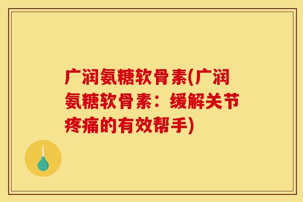 广润氨糖软骨素(广润氨糖软骨素：缓解关节疼痛的有效帮手)-第1张图片-关节骑士