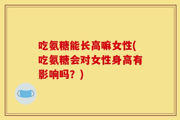 吃氨糖能长高嘛女性(吃氨糖会对女性身高有影响吗？)