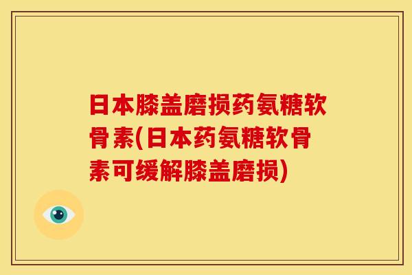 日本膝盖磨损药氨糖软骨素(日本药氨糖软骨素可缓解膝盖磨损)