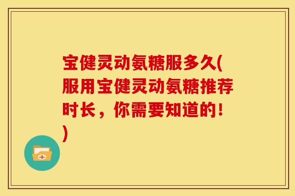 宝健灵动氨糖服多久(服用宝健灵动氨糖推荐时长，你需要知道的！)-第1张图片-关节骑士