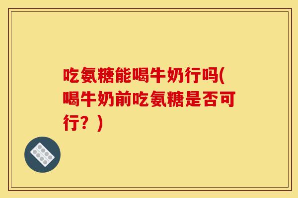 吃氨糖能喝牛奶行吗(喝牛奶前吃氨糖是否可行？)