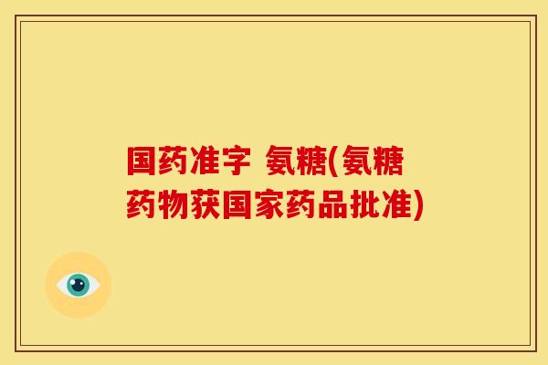 国药准字 氨糖(氨糖药物获国家药品批准)