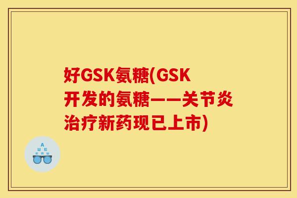 好GSK氨糖(GSK开发的氨糖——关节炎治疗新药现已上市)-第1张图片-关节骑士 好GSK氨糖(GSK开发的氨糖——关节炎治疗新药现已上市)-第1张图片-关节骑士