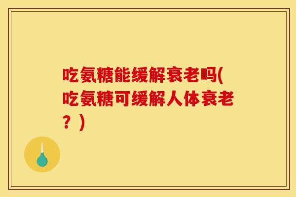 吃氨糖能缓解衰老吗(吃氨糖可缓解人体衰老？)