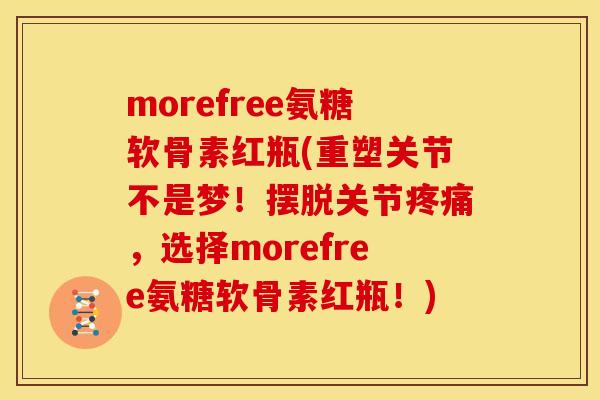 morefree氨糖软骨素红瓶(重塑关节不是梦！摆脱关节疼痛，选择morefree氨糖软骨素红瓶！)