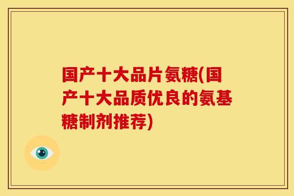 国产十大品片氨糖(国产十大品质优良的氨基糖制剂推荐)-第1张图片-关节骑士