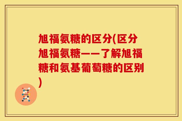 旭福氨糖的区分(区分旭福氨糖——了解旭福糖和氨基葡萄糖的区别)