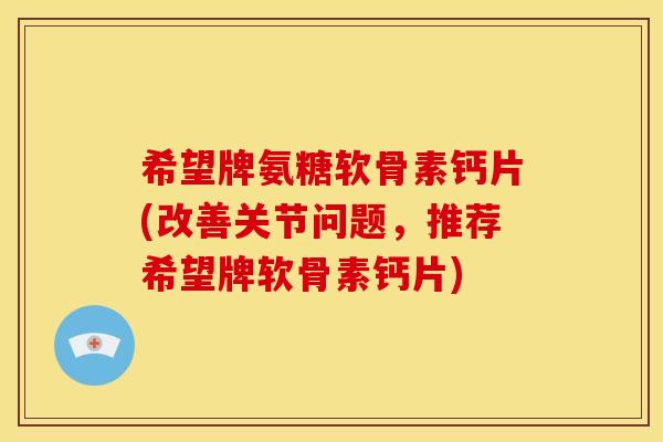 希望牌氨糖软骨素钙片(改善关节问题,推荐希望牌软骨素钙片)-第1张图片-关节骑士 希望牌氨糖软骨素钙片(改善关节问题,推荐希望牌软骨素钙片)-第1张图片-关节骑士