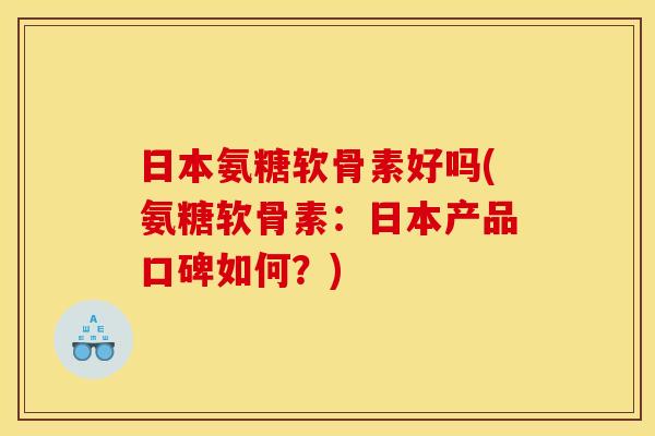 日本氨糖软骨素好吗(氨糖软骨素：日本产品口碑如何？)-第1张图片-关节骑士