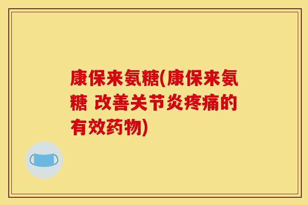 康保来氨糖(康保来氨糖 改善关节炎疼痛的有效药物)