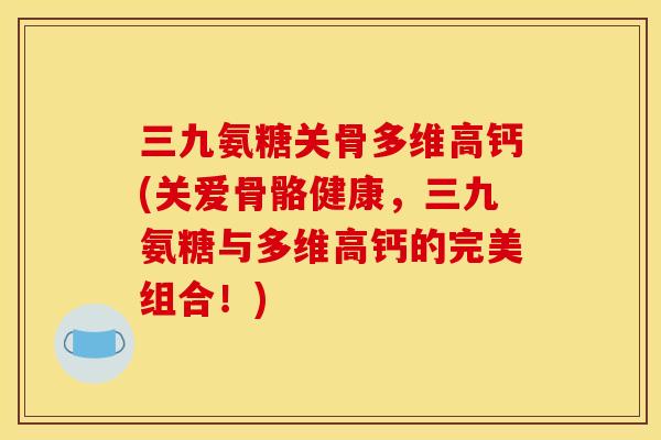 三九氨糖关骨多维高钙(关爱骨骼健康，三九氨糖与多维高钙的完美组合！)