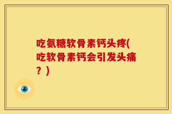 吃氨糖软骨素钙头疼(吃软骨素钙会引发头痛？)-第1张图片-关节骑士
