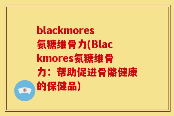 blackmores氨糖维骨力(Blackmores氨糖维骨力：帮助促进骨骼健康的保健品)