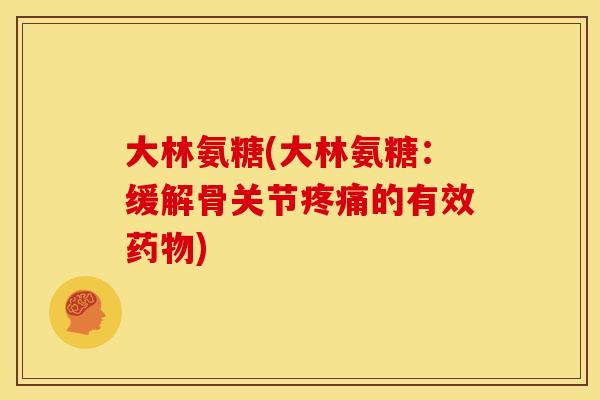 大林氨糖(大林氨糖：缓解骨关节疼痛的有效药物)