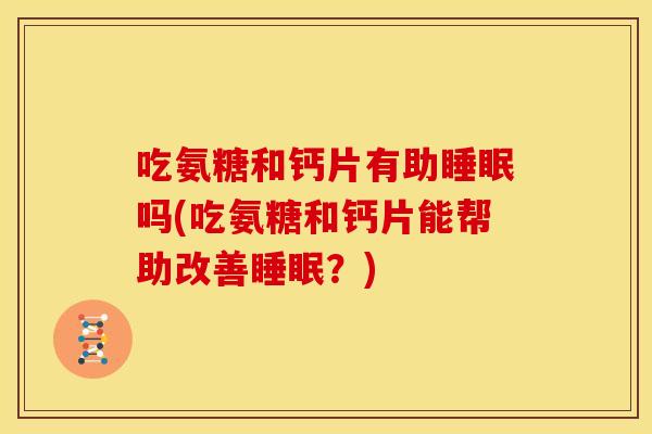 吃氨糖和钙片有助睡眠吗(吃氨糖和钙片能帮助改善睡眠？)