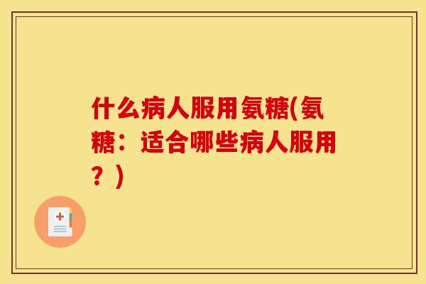 什么病人服用氨糖(氨糖：适合哪些病人服用？)
