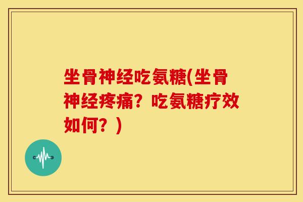 坐骨神经吃氨糖(坐骨神经疼痛？吃氨糖疗效如何？)
