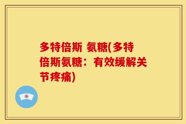 多特倍斯 氨糖(多特倍斯氨糖:有效缓解关节疼痛)-第1张图片-关节骑士 多特倍斯 氨糖(多特倍斯氨糖:有效缓解关节疼痛)-第1张图片-关节骑士