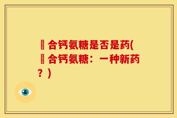 墪合钙氨糖是否是药(墪合钙氨糖：一种新药？)