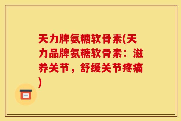 天力牌氨糖软骨素(天力品牌氨糖软骨素：滋养关节，舒缓关节疼痛)