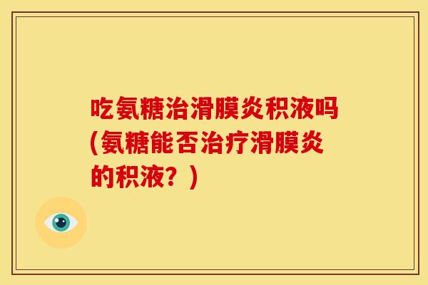 吃氨糖治滑膜炎积液吗(氨糖能否治疗滑膜炎的积液？)