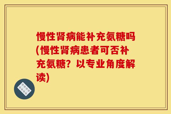 慢性肾病能补充氨糖吗(慢性肾病患者可否补充氨糖？以专业角度解读)