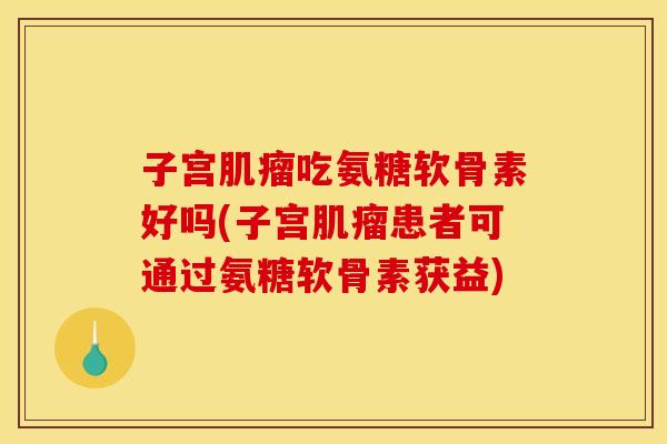 子宫肌瘤吃氨糖软骨素好吗(子宫肌瘤患者可通过氨糖软骨素获益)