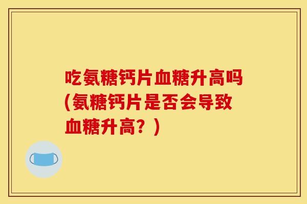 吃氨糖钙片血糖升高吗(氨糖钙片是否会导致血糖升高？)-第1张图片-关节骑士